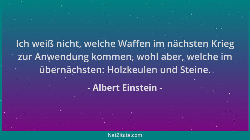 Albert Einstein - Ich weiß nicht, welche Waffen im nächsten Krieg zur Anwendung kommen, wohl aber, welche im übernächsten:...