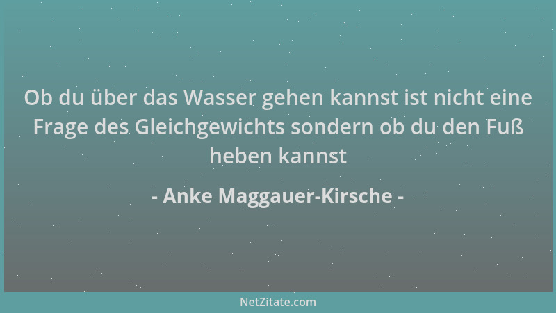Anke Maggauer-Kirsche - Ob du über das Wasser gehen kannst ist nicht eine Frage des Gleichgewichts sondern ob du den Fuß he...