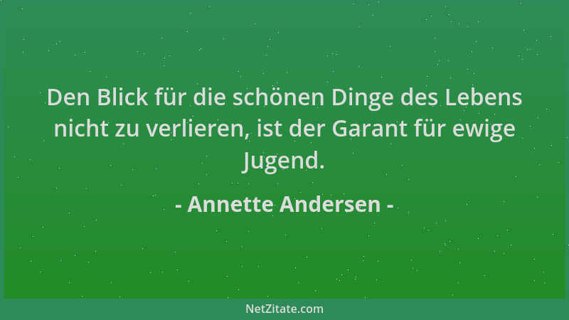 Annette Andersen - Den Blick für die schönen Dinge des Lebens nicht zu verlieren, ist der Garant für ewige Jugend....