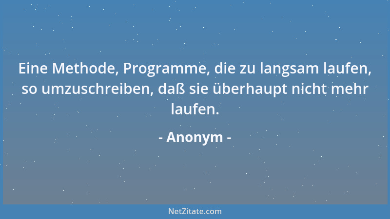 Anonym - Eine Methode, Programme, die zu langsam laufen, so umzuschreiben, daß sie überhaupt nicht mehr laufen....