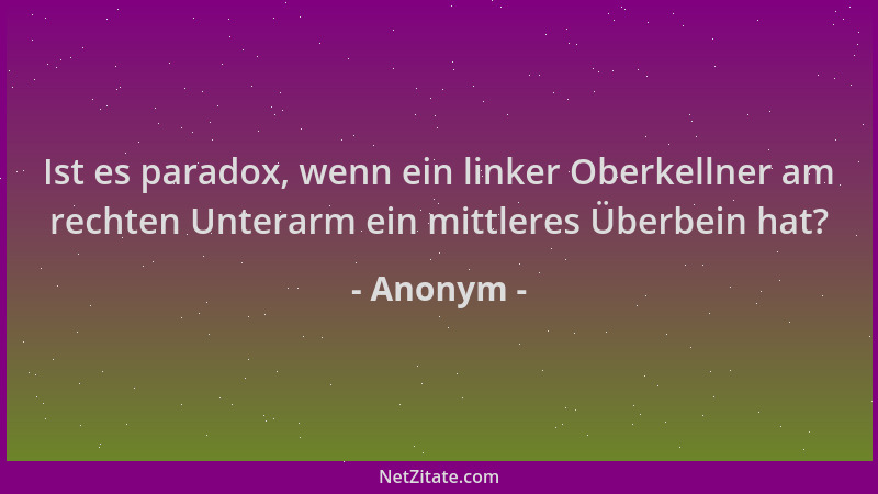 Anonym - Ist es paradox, wenn ein linker Oberkellner am rechten Unterarm ein mittleres Überbein hat?...