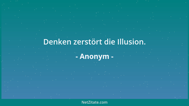 Anonym - Denken zerstört die Illusion....
