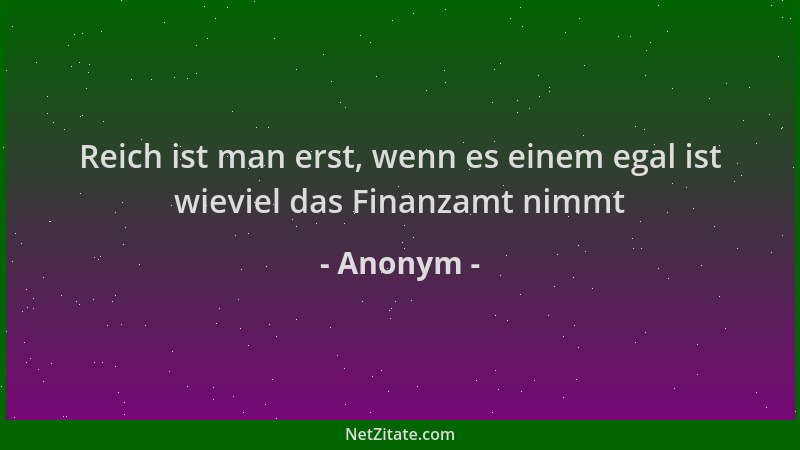 Anonym - Reich ist man erst, wenn es einem egal ist wieviel das Finanzamt nimmt...