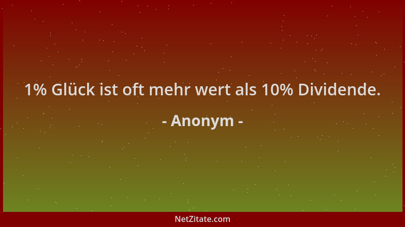 Anonym - 1% Glück ist oft mehr wert als 10% Dividende....