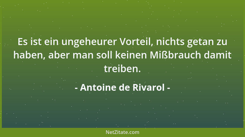 Antoine de Rivarol - Es ist ein ungeheurer Vorteil, nichts getan zu haben, aber man soll keinen Mißbrauch damit treiben....