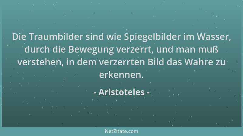 Aristoteles - Die Traumbilder sind wie Spiegelbilder im Wasser, durch die Bewegung verzerrt, und man muß verstehen, in dem...
