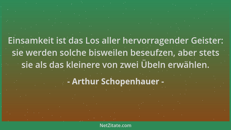 Arthur Schopenhauer - Einsamkeit ist das Los aller hervorragender Geister: sie werden solche bisweilen beseufzen, aber stet...