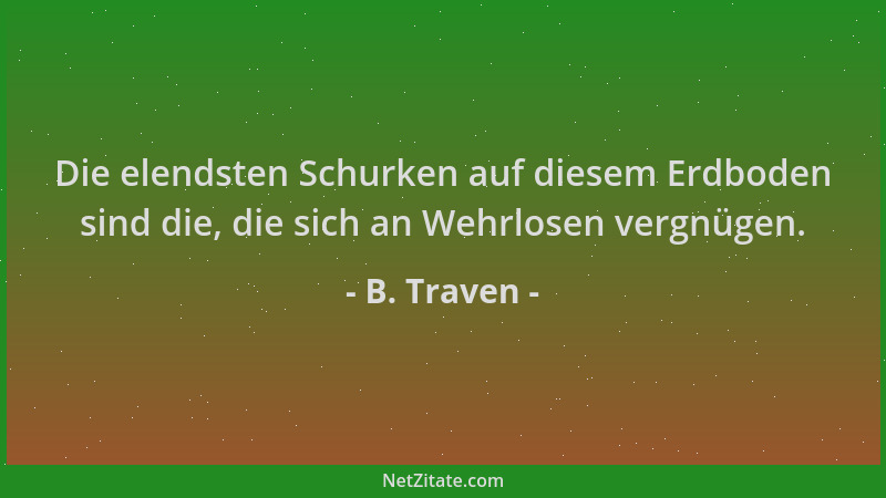 B. Traven - Die elendsten Schurken auf diesem Erdboden sind die, die sich an Wehrlosen vergnügen....