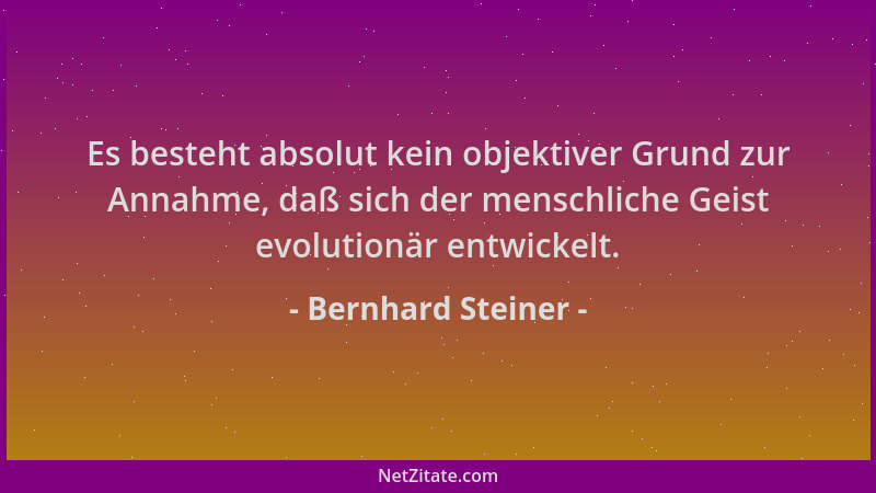 Bernhard Steiner - Es besteht absolut kein objektiver Grund zur Annahme, daß sich der menschliche Geist evolutionär entwick...