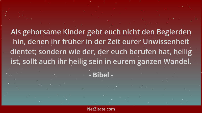 Bibel - Als gehorsame Kinder gebt euch nicht den Begierden hin, denen ihr früher in der Zeit eurer Unwissenheit dientet; so...