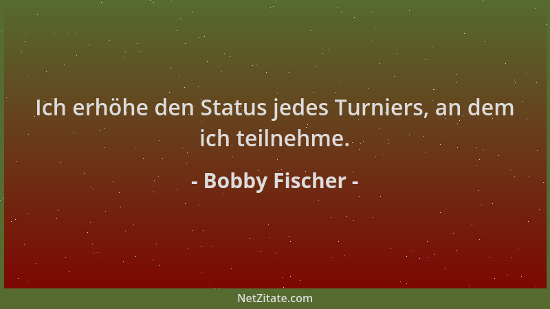 Bobby Fischer - Ich erhöhe den Status jedes Turniers, an dem ich teilnehme....