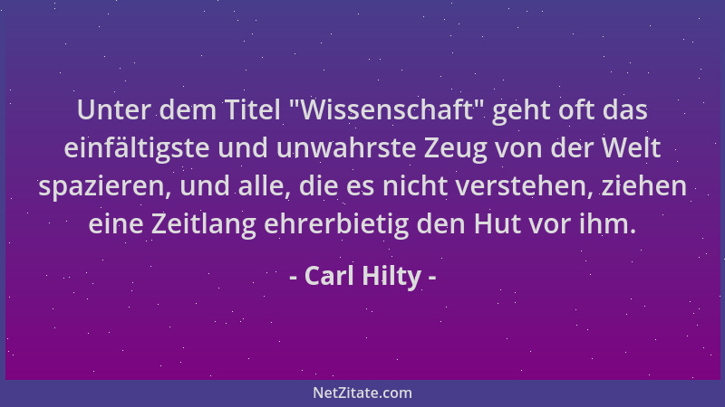Carl Hilty - Unter dem Titel  "Wissenschaft " geht oft das einfältigste und unwahrste Zeug von der Welt spazieren, und alle,...