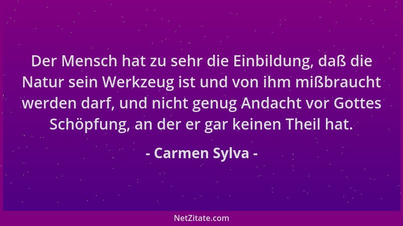 Carmen Sylva - Der Mensch hat zu sehr die Einbildung, daß die Natur sein Werkzeug ist und von ihm mißbraucht werden darf, u...