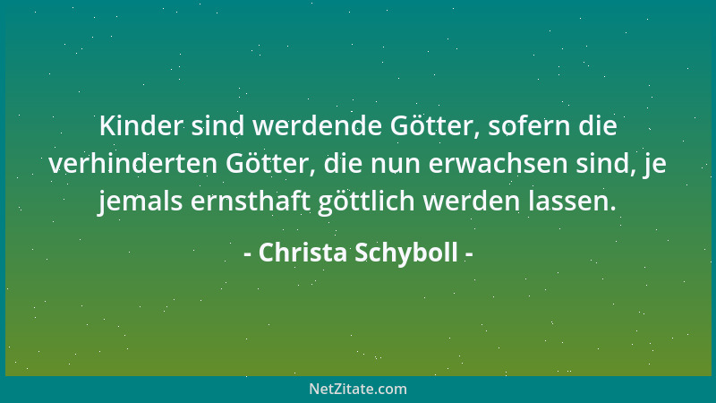 Christa Schyboll - Kinder sind werdende Götter, sofern die verhinderten Götter, die nun erwachsen sind, je jemals ernsthaft...