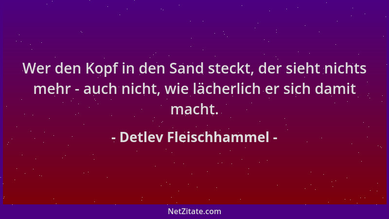 Detlev Fleischhammel - Wer den Kopf in den Sand steckt, der sieht nichts mehr - auch nicht, wie lächerlich er sich damit ma...