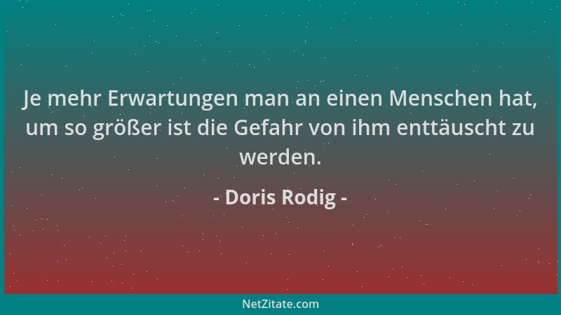 Doris Rodig - Je mehr Erwartungen man an einen Menschen hat, um so größer ist die Gefahr von ihm enttäuscht zu werden....