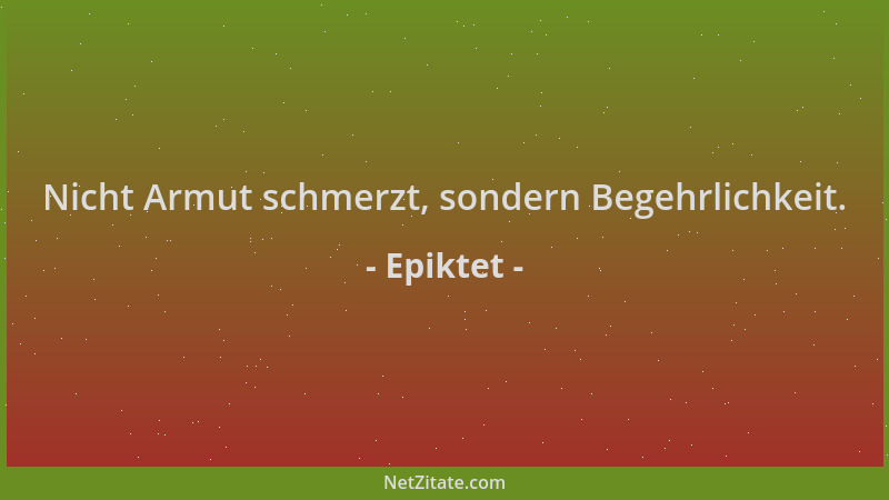 Epiktet - Nicht Armut schmerzt, sondern Begehrlichkeit....