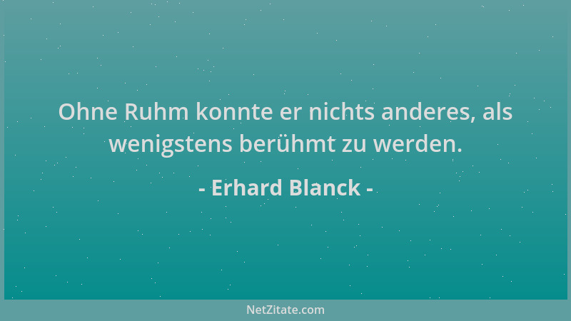 Erhard Blanck - Ohne Ruhm konnte er nichts anderes, als wenigstens berühmt zu werden....
