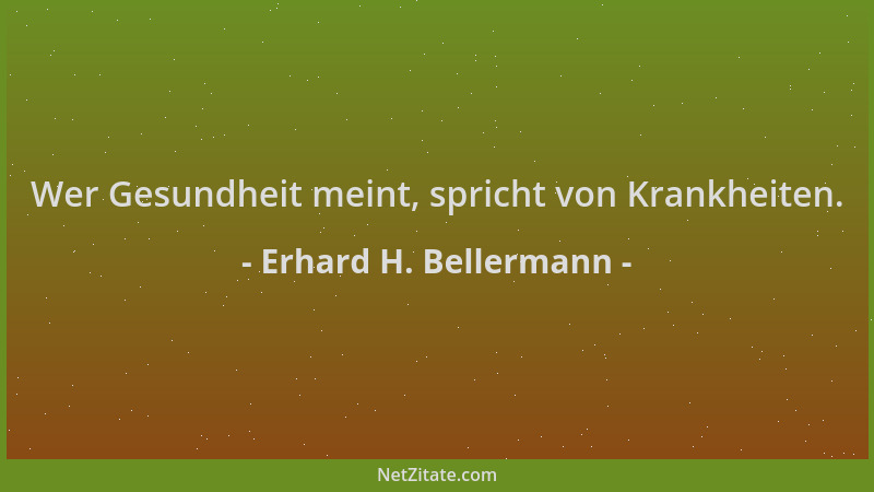 Erhard H. Bellermann - Wer Gesundheit meint, spricht von Krankheiten....