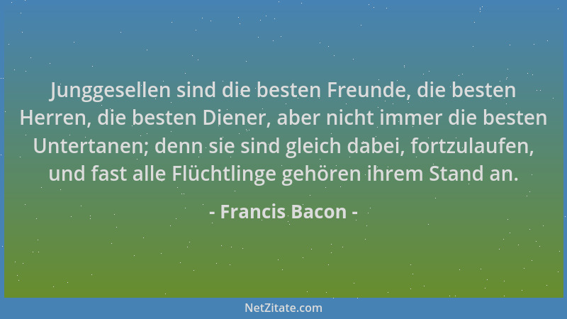 Francis Bacon - Junggesellen sind die besten Freunde, die besten Herren, die besten Diener, aber nicht immer die besten Unt...