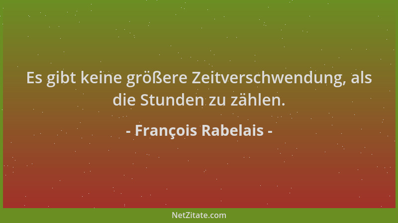 François Rabelais - Es gibt keine größere Zeitverschwendung, als die Stunden zu zählen....