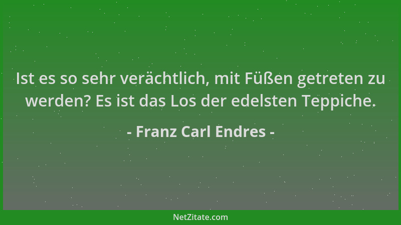 Franz Carl Endres - Ist es so sehr verächtlich, mit Füßen getreten zu werden? Es ist das Los der edelsten Teppiche....