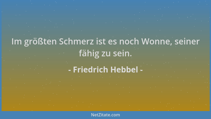 Friedrich Hebbel - Im größten Schmerz ist es noch Wonne, seiner fähig zu sein....