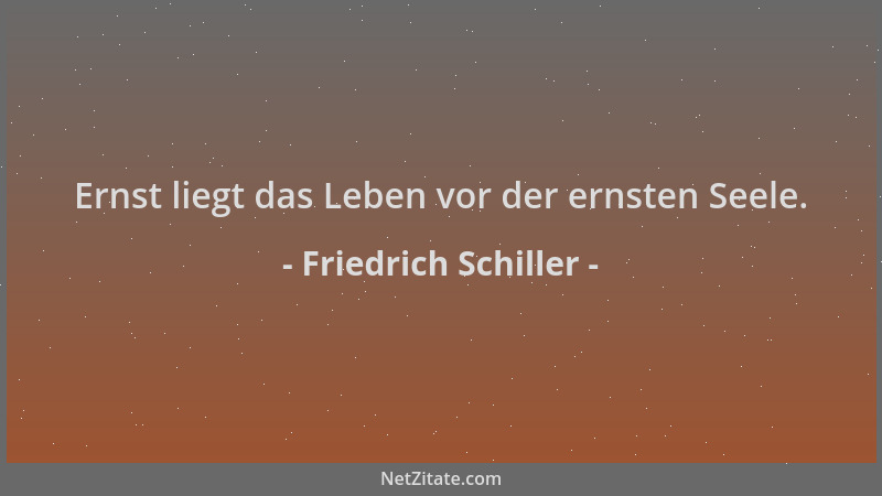 Friedrich Schiller - Ernst liegt das Leben vor der ernsten Seele....