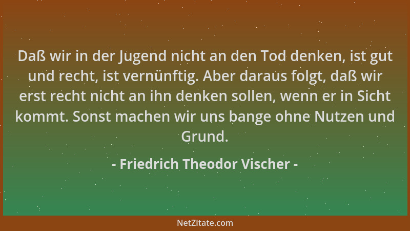 Friedrich Theodor Vischer - Daß wir in der Jugend nicht an den Tod denken, ist gut und recht, ist vernünftig. Aber daraus f...
