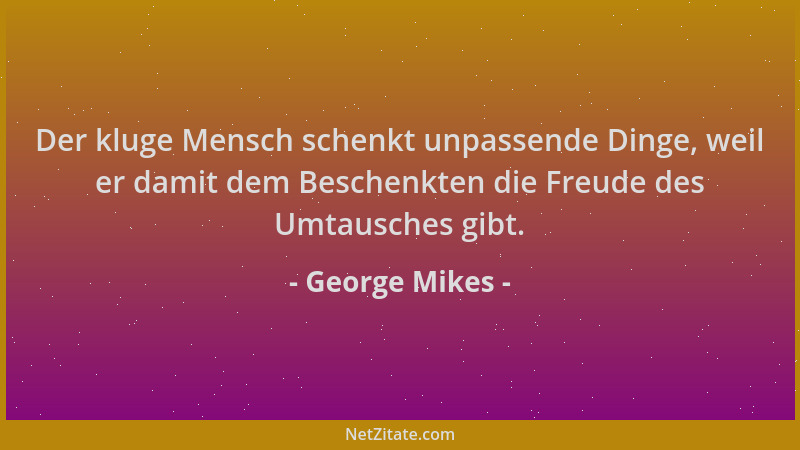 George Mikes - Der kluge Mensch schenkt unpassende Dinge, weil er damit dem Beschenkten die Freude des Umtausches gibt....