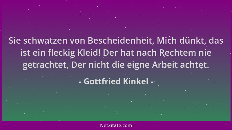 Gottfried Kinkel - Sie schwatzen von Bescheidenheit, Mich dünkt, das ist ein fleckig Kleid! Der hat nach Rechtem nie getrac...