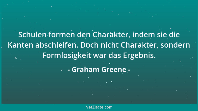 Graham Greene - Schulen formen den Charakter, indem sie die Kanten abschleifen. Doch nicht Charakter, sondern Formlosigkeit...