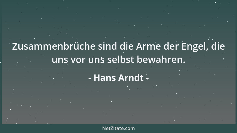 Hans Arndt - Zusammenbrüche sind die Arme der Engel, die uns vor uns selbst bewahren....