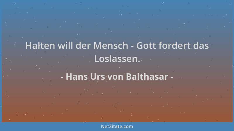 Hans Urs von Balthasar - Halten will der Mensch - Gott fordert das Loslassen....