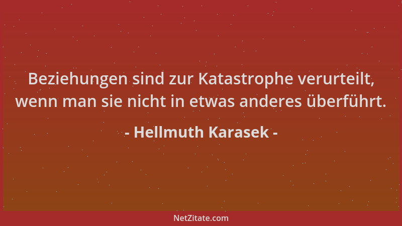 Hellmuth Karasek - Beziehungen sind zur Katastrophe verurteilt, wenn man sie nicht in etwas anderes überführt....