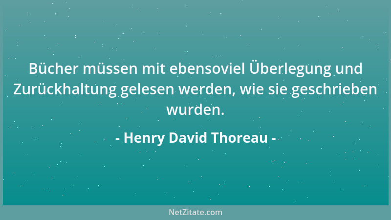 Henry David Thoreau - Bücher müssen mit ebensoviel Überlegung und Zurückhaltung gelesen werden, wie sie geschrieben wurden....
