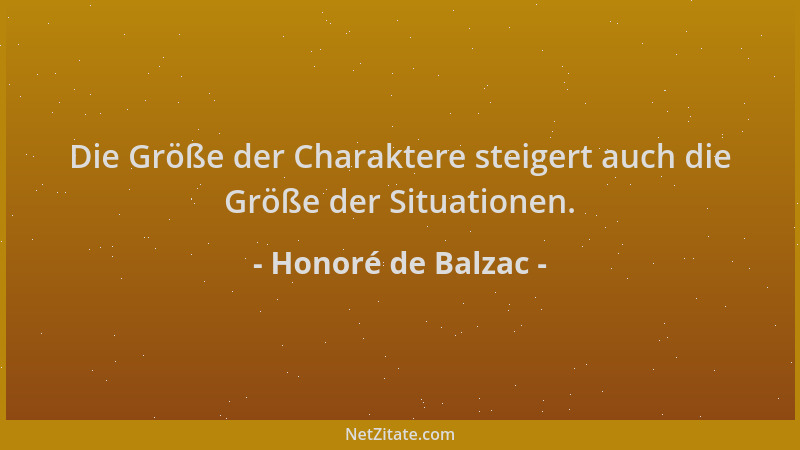 Honoré de Balzac - Die Größe der Charaktere steigert auch die Größe der Situationen....