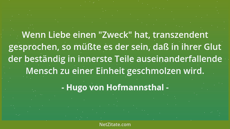 Hugo von Hofmannsthal - Wenn Liebe einen  "Zweck " hat, transzendent gesprochen, so müßte es der sein, daß in ihrer Glut der...