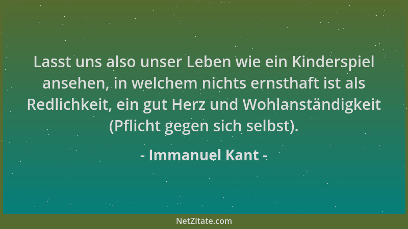 Immanuel Kant - Lasst uns also unser Leben wie ein Kinderspiel ansehen, in welchem nichts ernsthaft ist als Redlichkeit, ei...