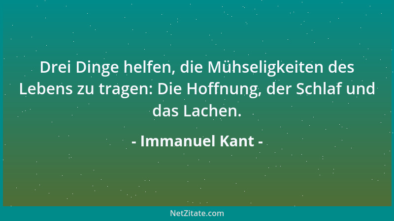 Immanuel Kant - Drei Dinge helfen, die Mühseligkeiten des Lebens zu tragen: Die Hoffnung, der Schlaf und das Lachen....