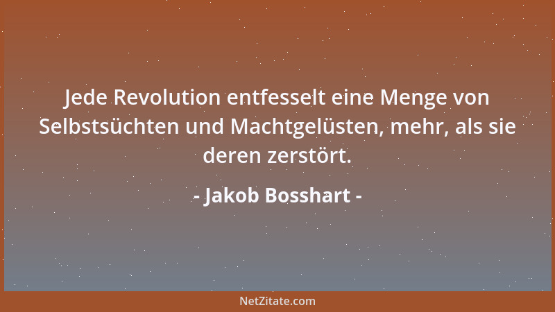 Jakob Bosshart - Jede Revolution entfesselt eine Menge von Selbstsüchten und Machtgelüsten, mehr, als sie deren zerstört....
