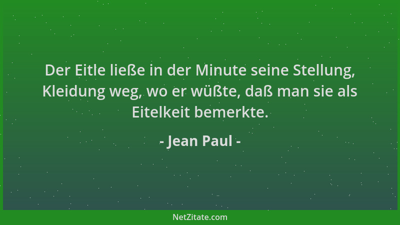 Jean Paul - Der Eitle ließe in der Minute seine Stellung, Kleidung weg, wo er wüßte, daß man sie als Eitelkeit bemerkte....