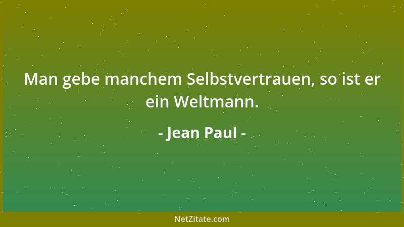 Jean Paul - Man gebe manchem Selbstvertrauen, so ist er ein Weltmann....