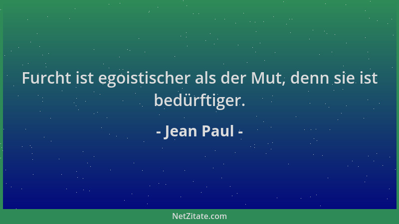 Jean Paul - Furcht ist egoistischer als der Mut, denn sie ist bedürftiger....
