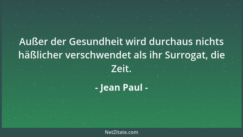 Jean Paul - Außer der Gesundheit wird durchaus nichts häßlicher verschwendet als ihr Surrogat, die Zeit....