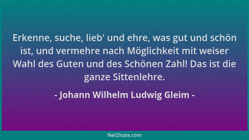 Johann Wilhelm Ludwig Gleim - Erkenne, suche, lieb ' und ehre, was gut und schön ist, und vermehre nach Möglichkeit mit weis...
