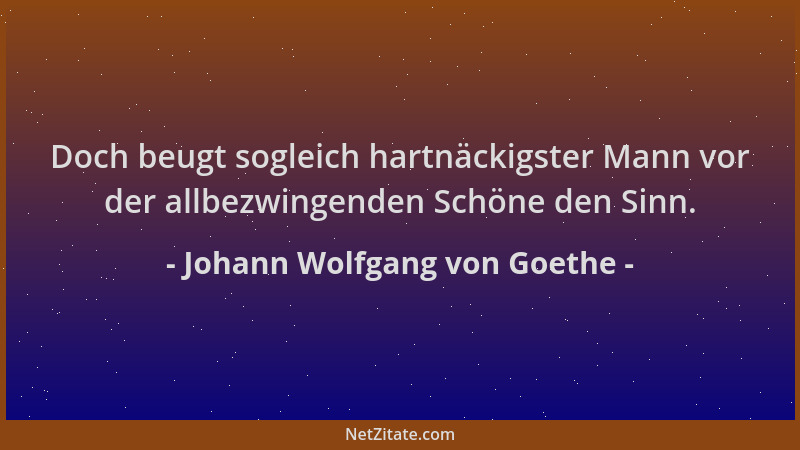 Johann Wolfgang von Goethe - Doch beugt sogleich hartnäckigster Mann vor der allbezwingenden Schöne den Sinn....