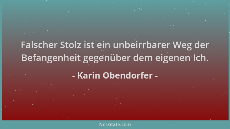 Karin Obendorfer - Falscher Stolz ist ein unbeirrbarer Weg der Befangenheit gegenüber dem eigenen Ich....