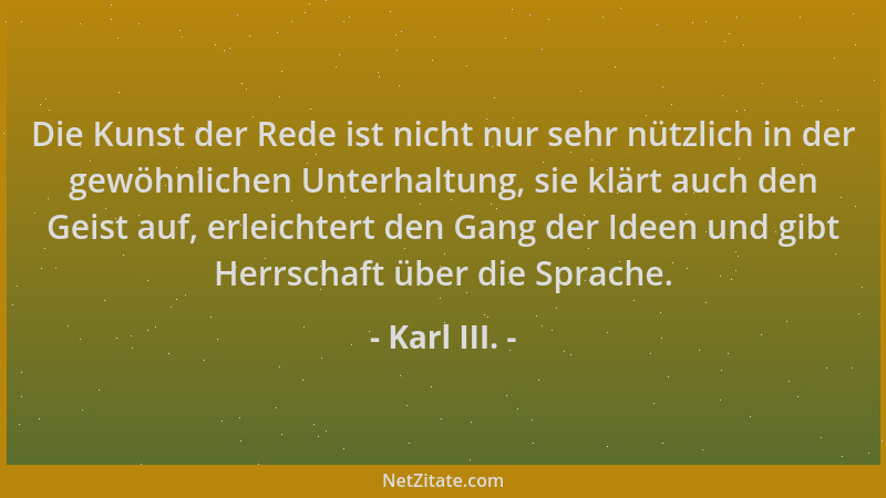 Karl III. - Die Kunst der Rede ist nicht nur sehr nützlich in der gewöhnlichen Unterhaltung, sie klärt auch den Geist auf,...