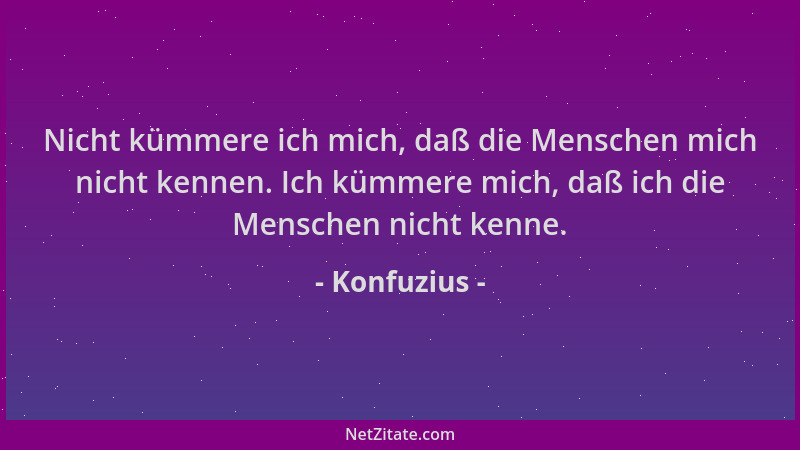 Konfuzius - Nicht kümmere ich mich, daß die Menschen mich nicht kennen. Ich kümmere mich, daß ich die Menschen nicht kenne....